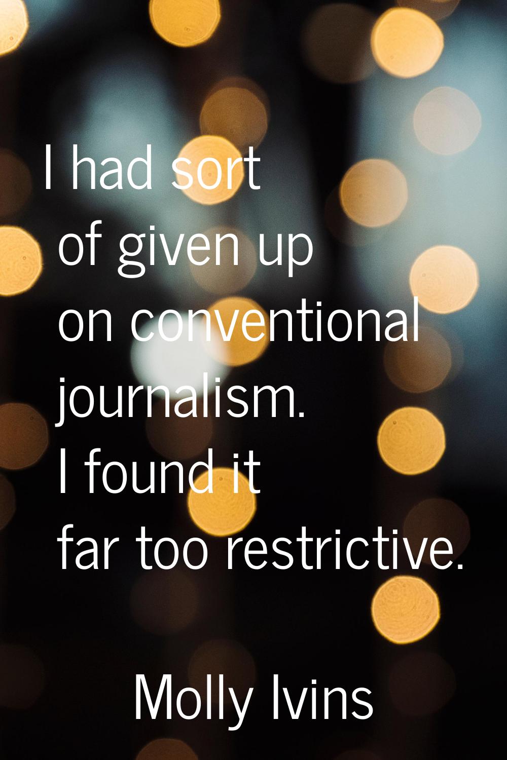 I had sort of given up on conventional journalism. I found it far too restrictive.