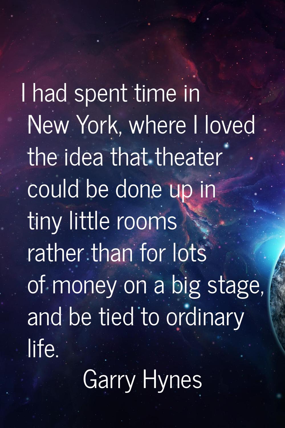 I had spent time in New York, where I loved the idea that theater could be done up in tiny little r