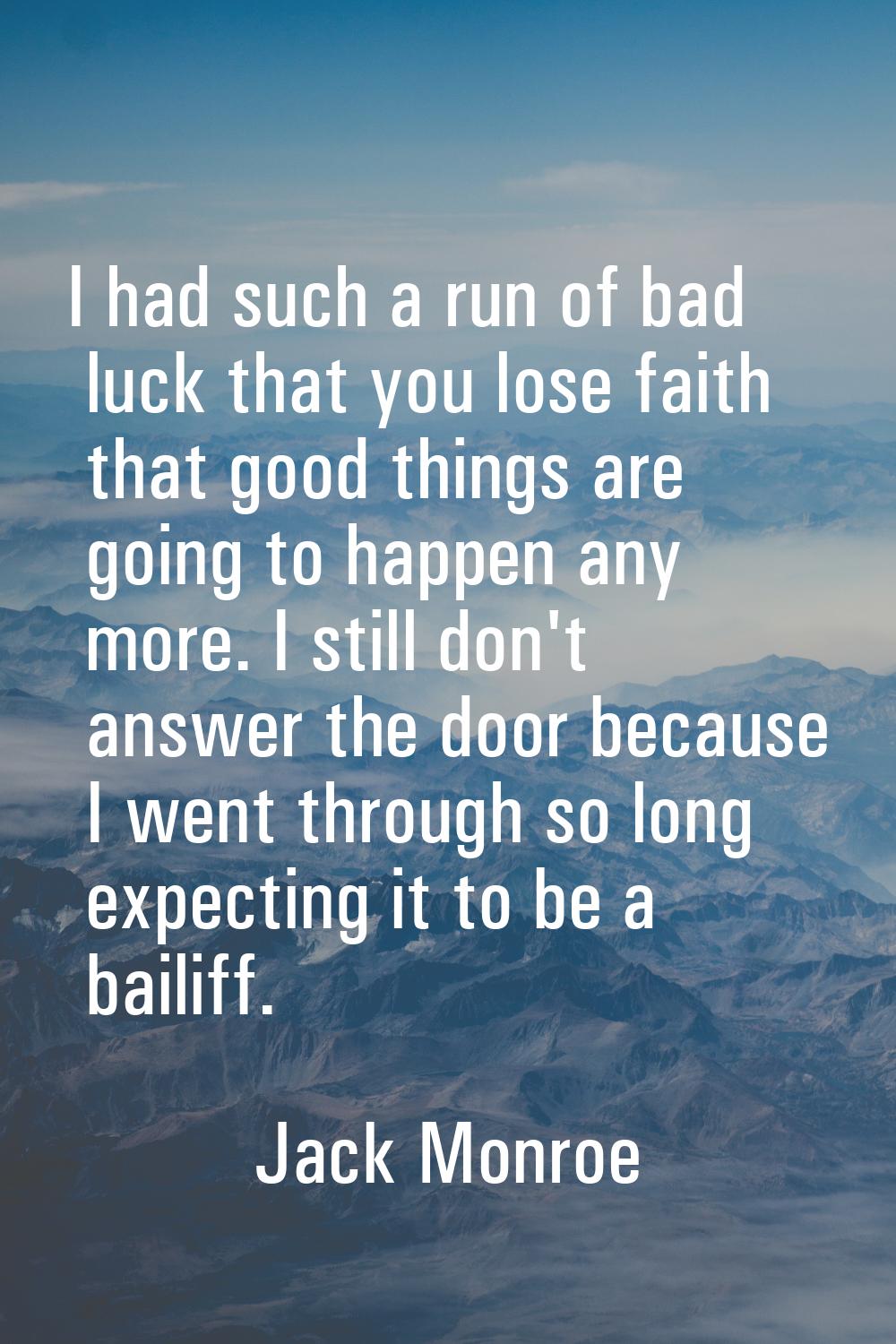 I had such a run of bad luck that you lose faith that good things are going to happen any more. I s