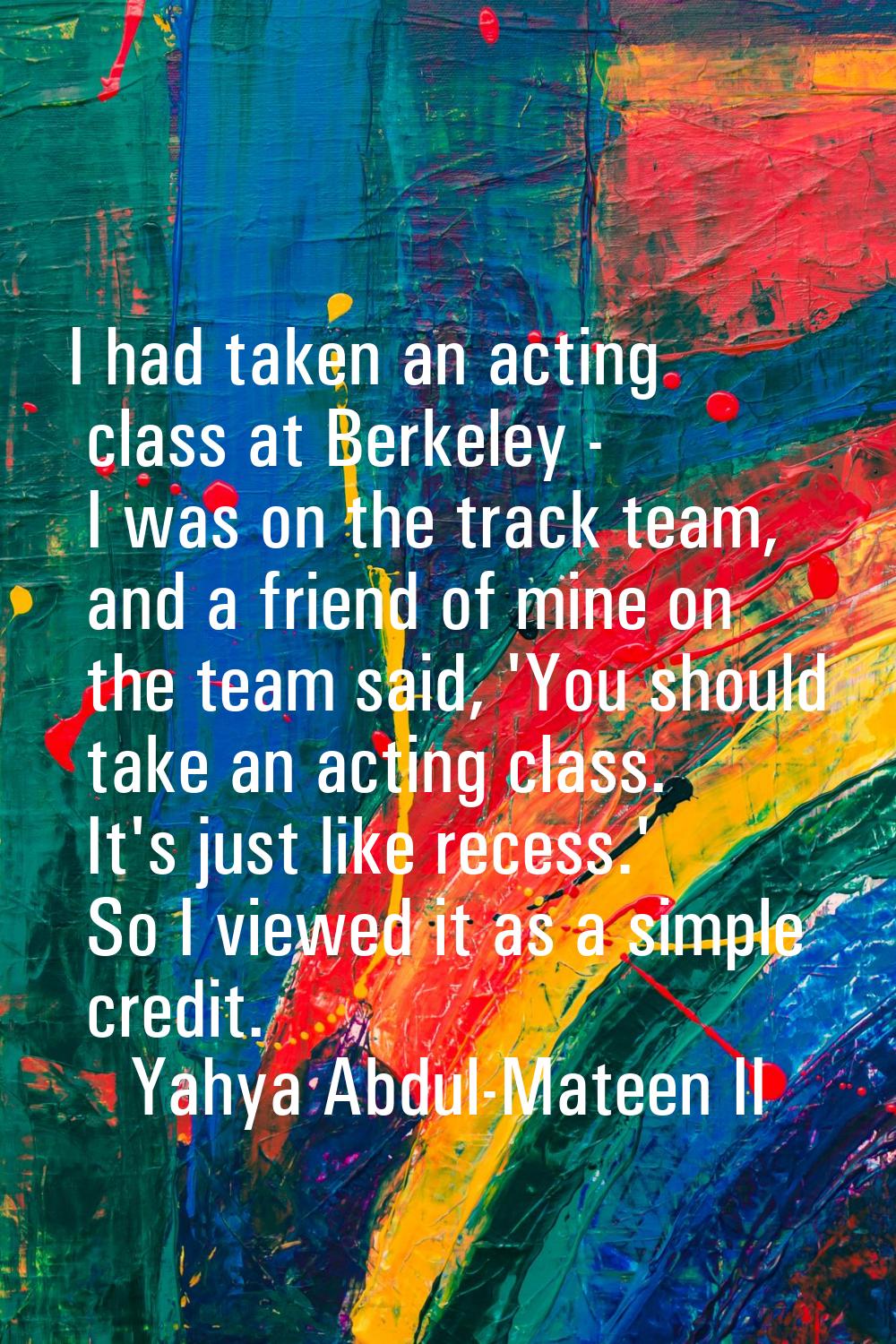 I had taken an acting class at Berkeley - I was on the track team, and a friend of mine on the team