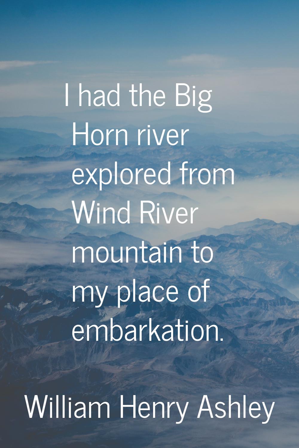 I had the Big Horn river explored from Wind River mountain to my place of embarkation.