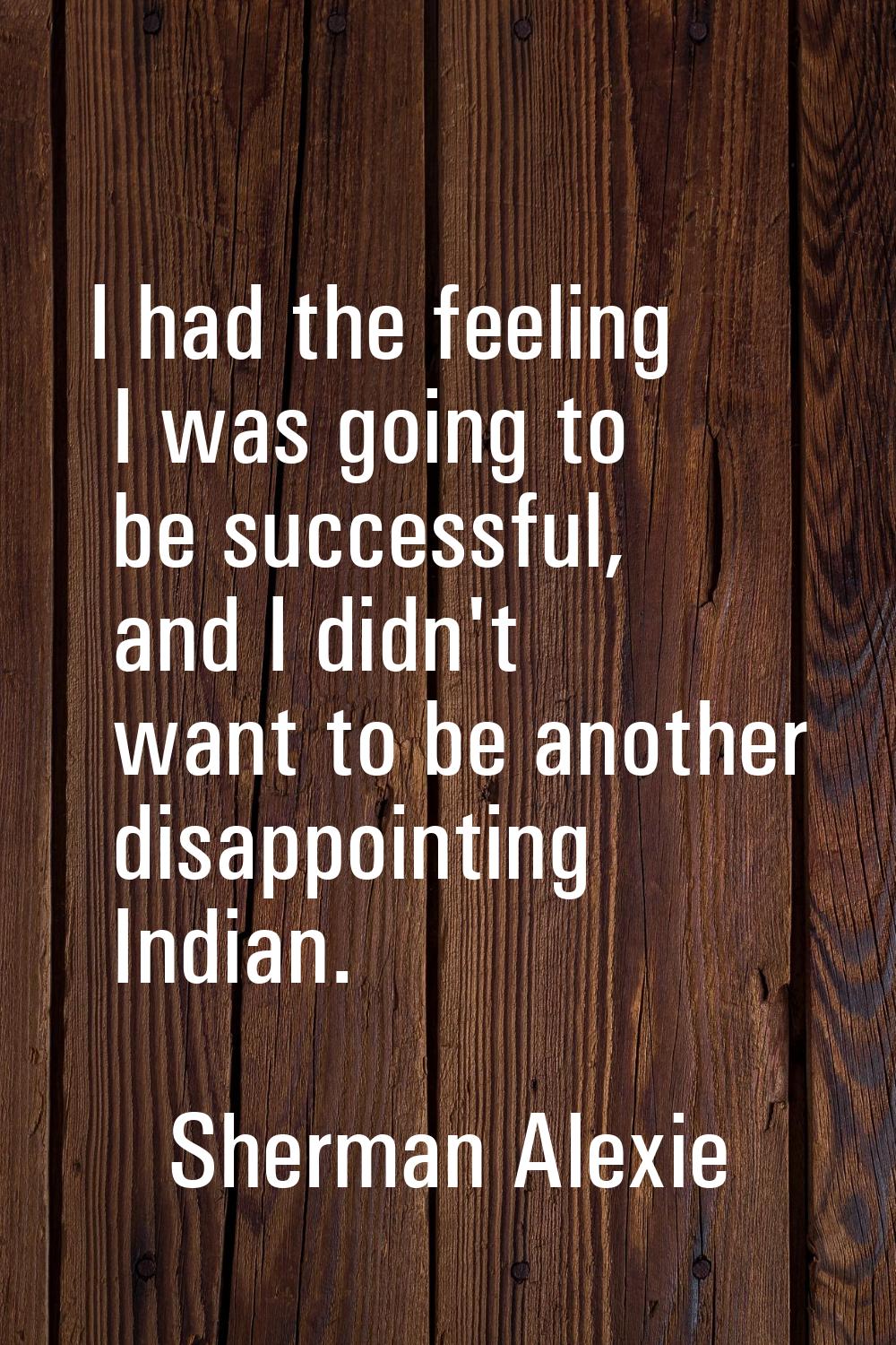 I had the feeling I was going to be successful, and I didn't want to be another disappointing India