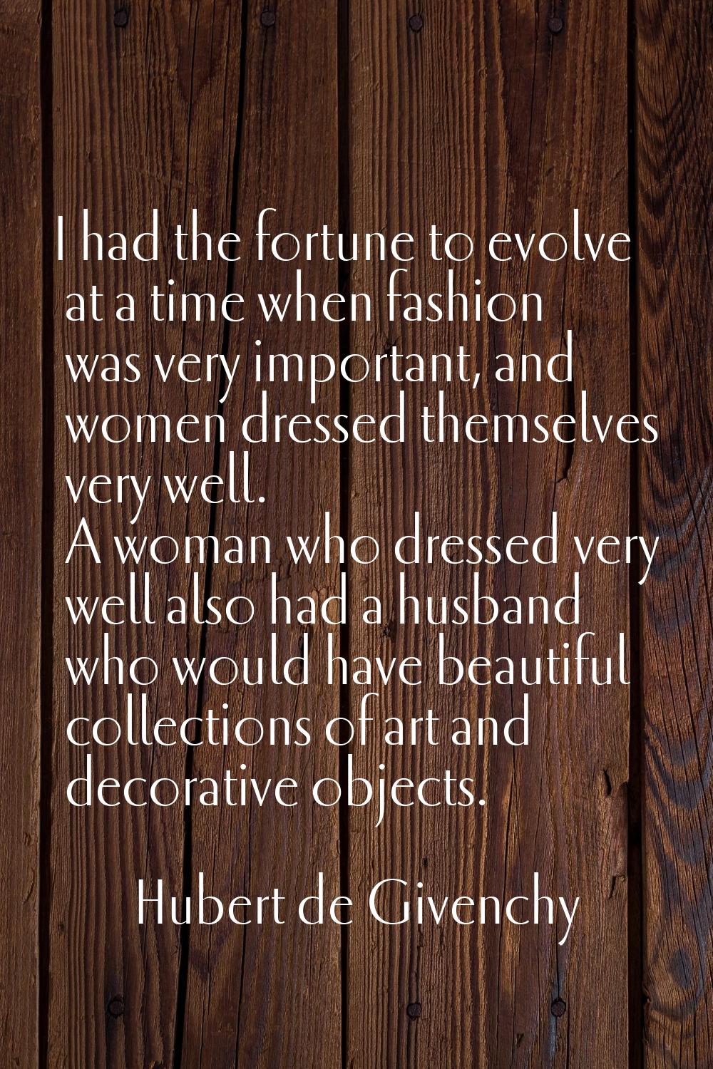 I had the fortune to evolve at a time when fashion was very important, and women dressed themselves