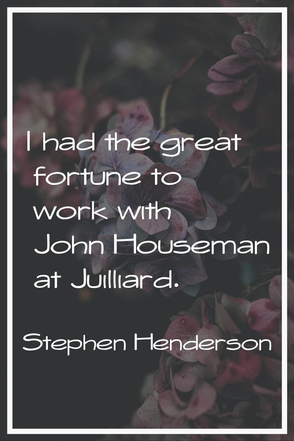 I had the great fortune to work with John Houseman at Juilliard.