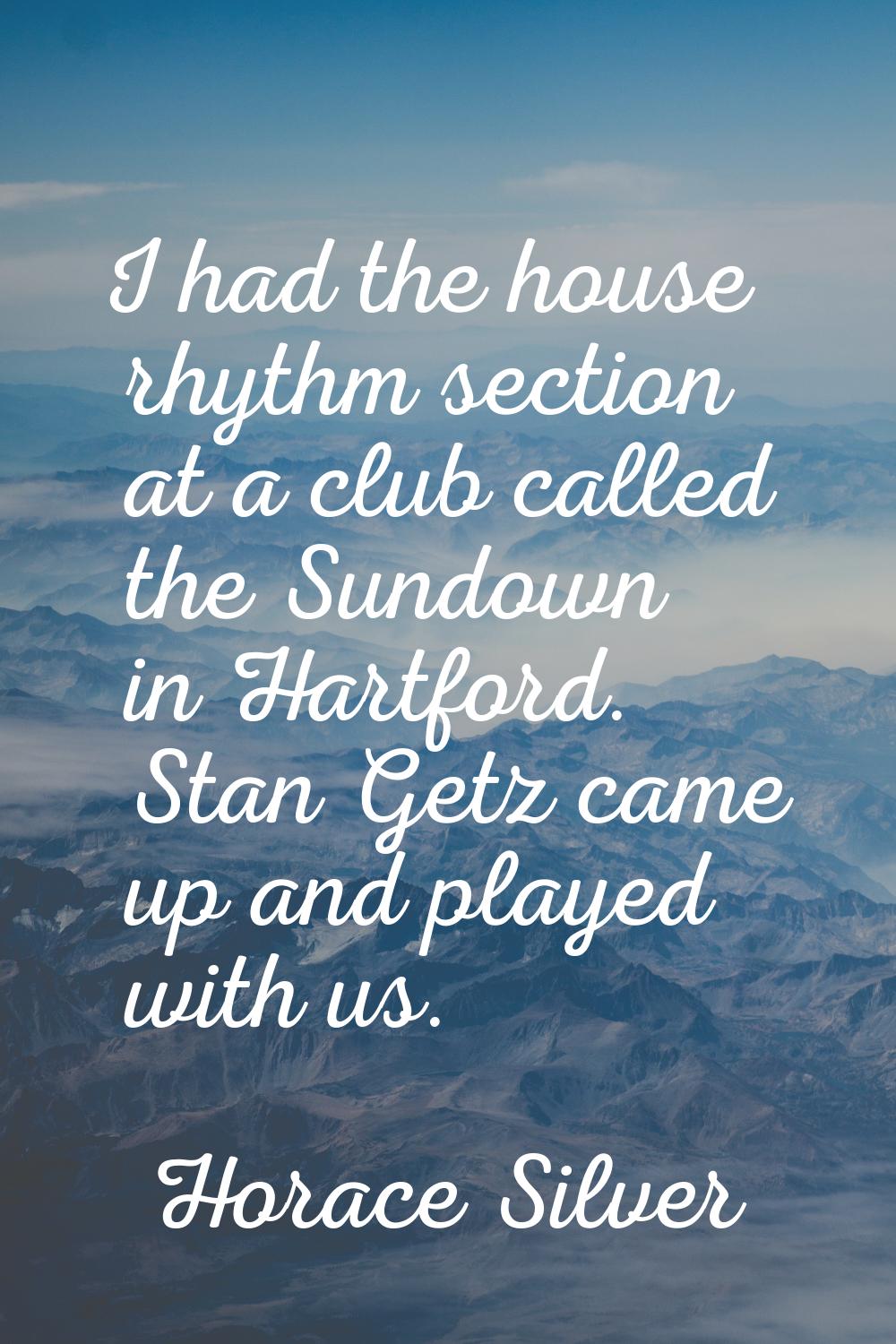 I had the house rhythm section at a club called the Sundown in Hartford. Stan Getz came up and play