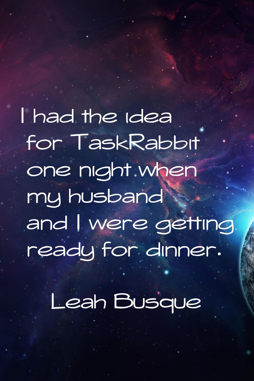 I had the idea for TaskRabbit one night when my husband and I were getting ready for dinner.