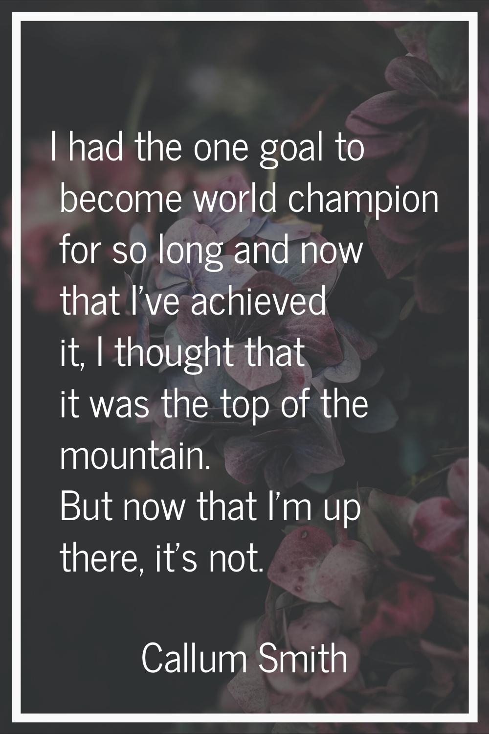 I had the one goal to become world champion for so long and now that I've achieved it, I thought th
