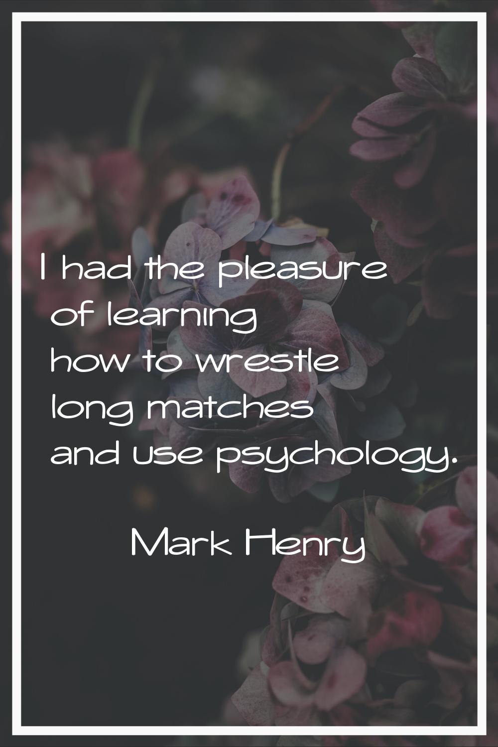 I had the pleasure of learning how to wrestle long matches and use psychology.