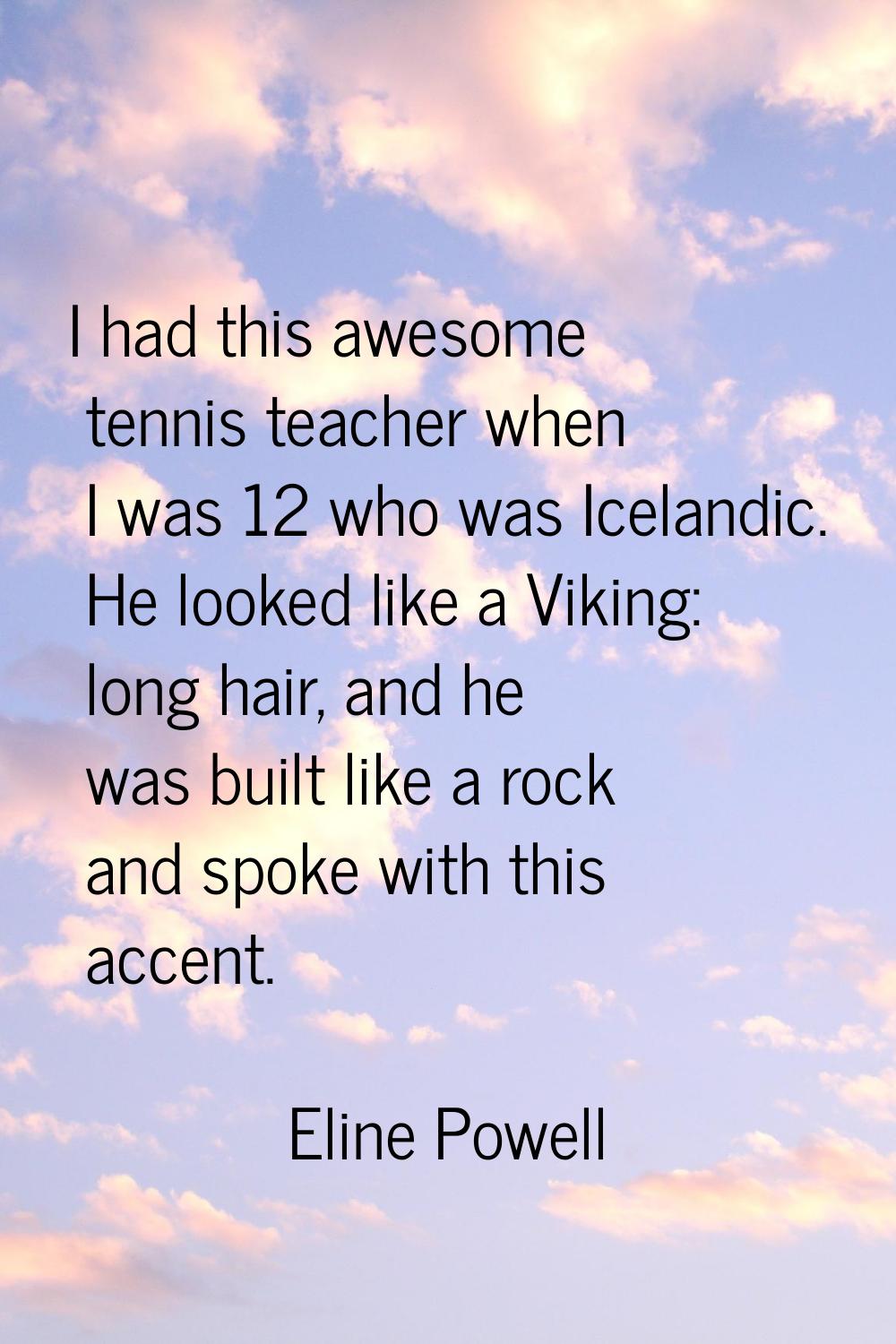 I had this awesome tennis teacher when I was 12 who was Icelandic. He looked like a Viking: long ha