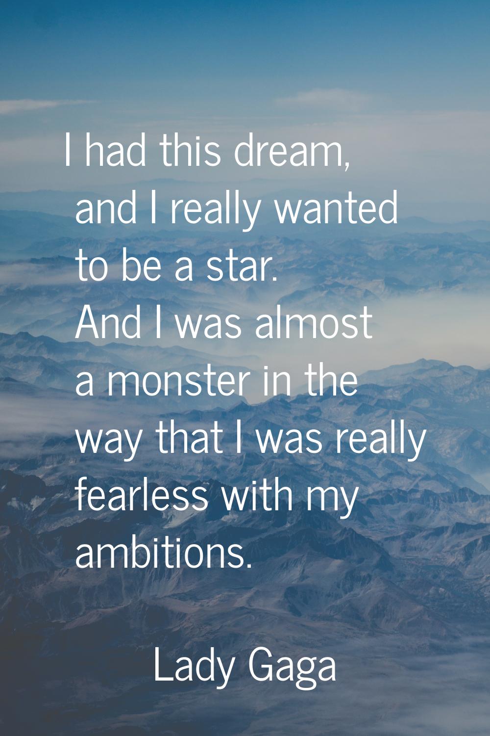 I had this dream, and I really wanted to be a star. And I was almost a monster in the way that I wa