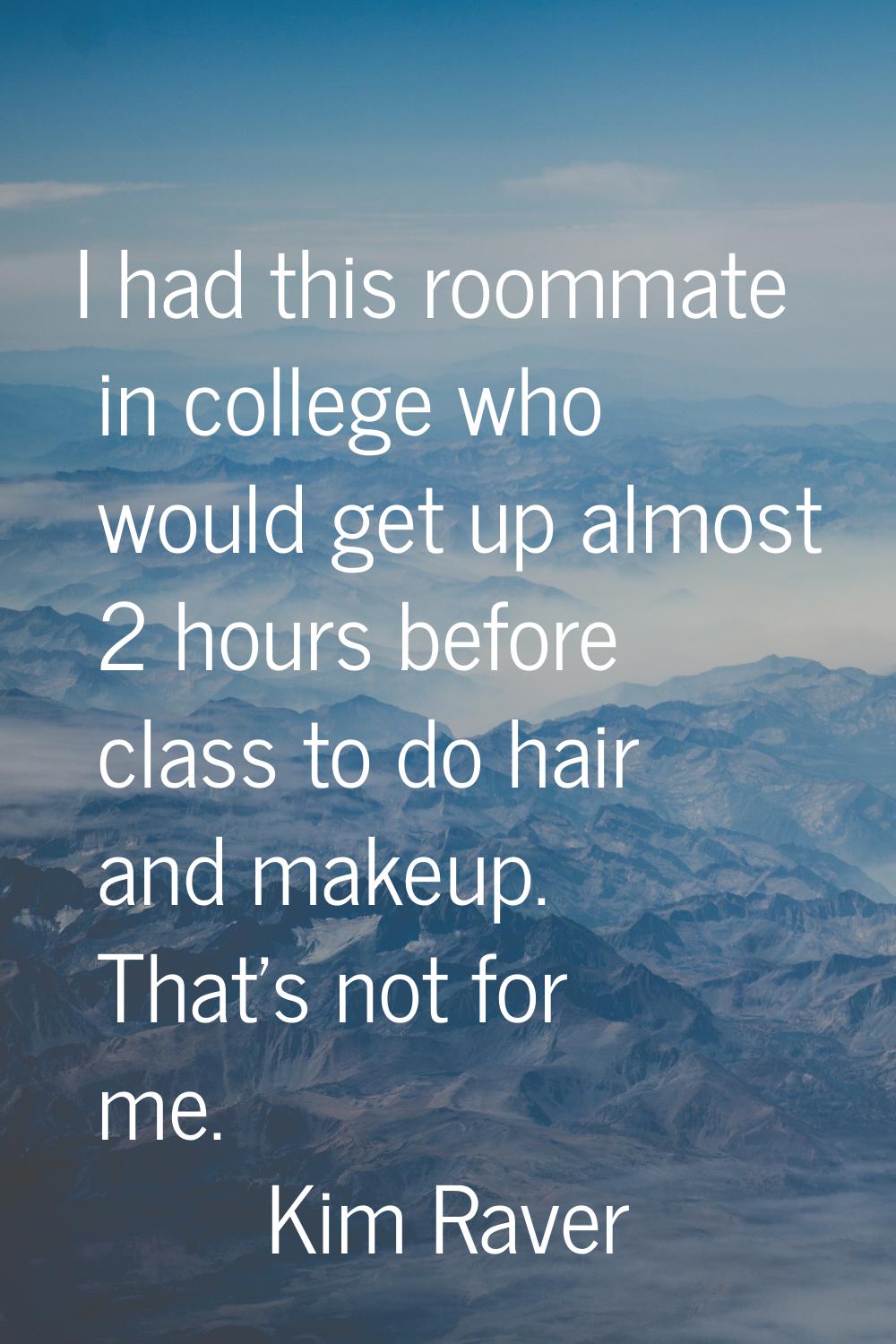 I had this roommate in college who would get up almost 2 hours before class to do hair and makeup. 
