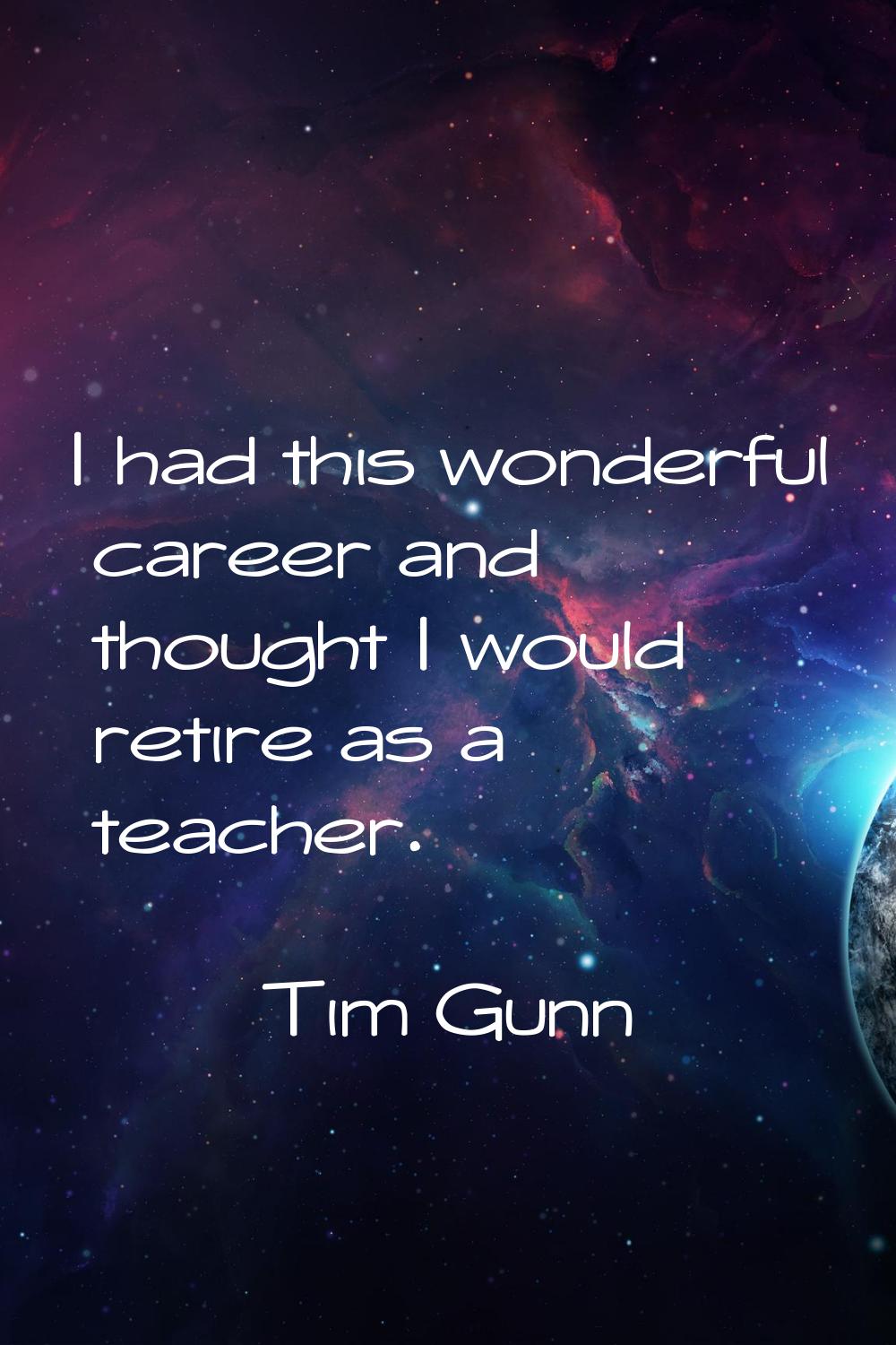 I had this wonderful career and thought I would retire as a teacher.