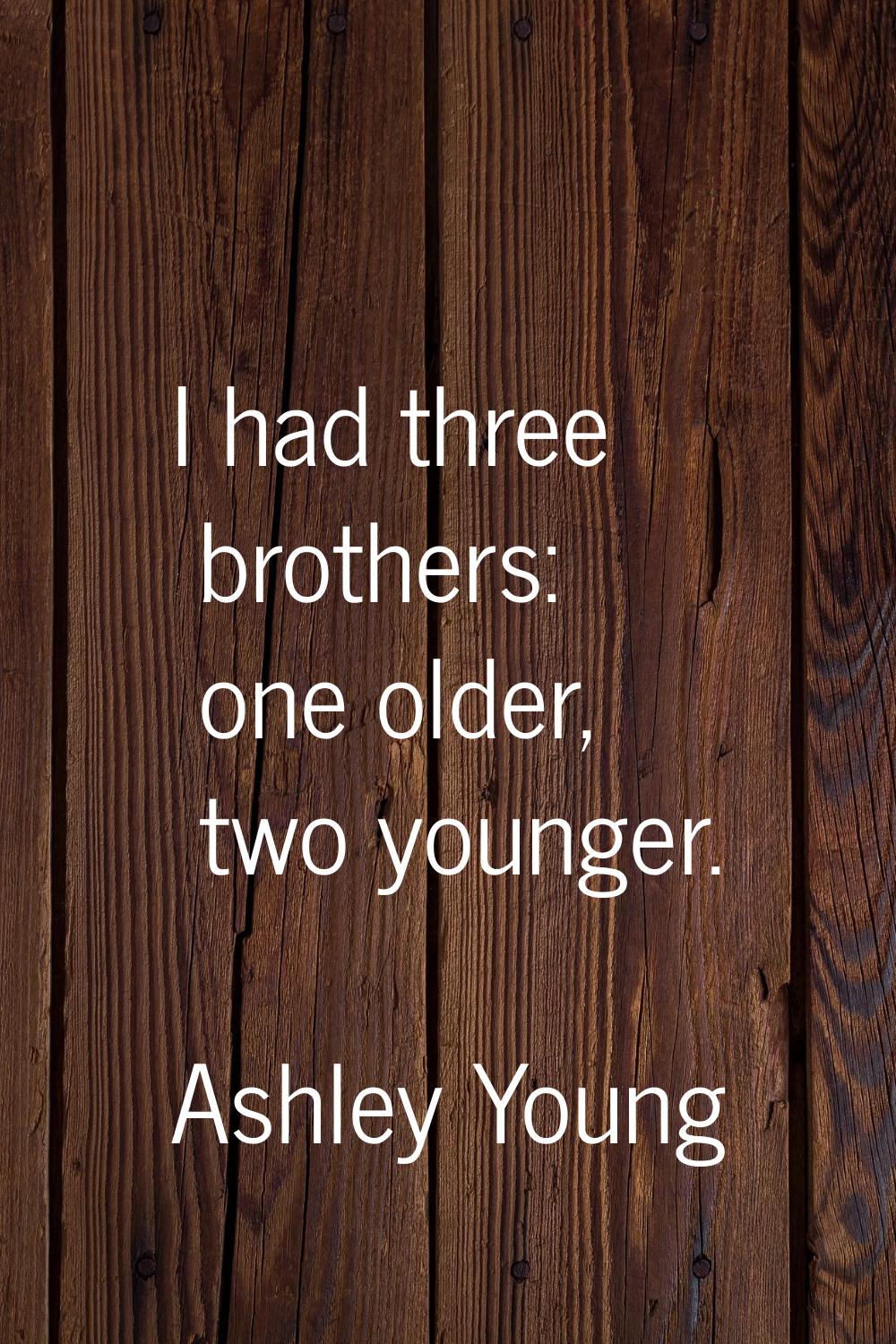 I had three brothers: one older, two younger.