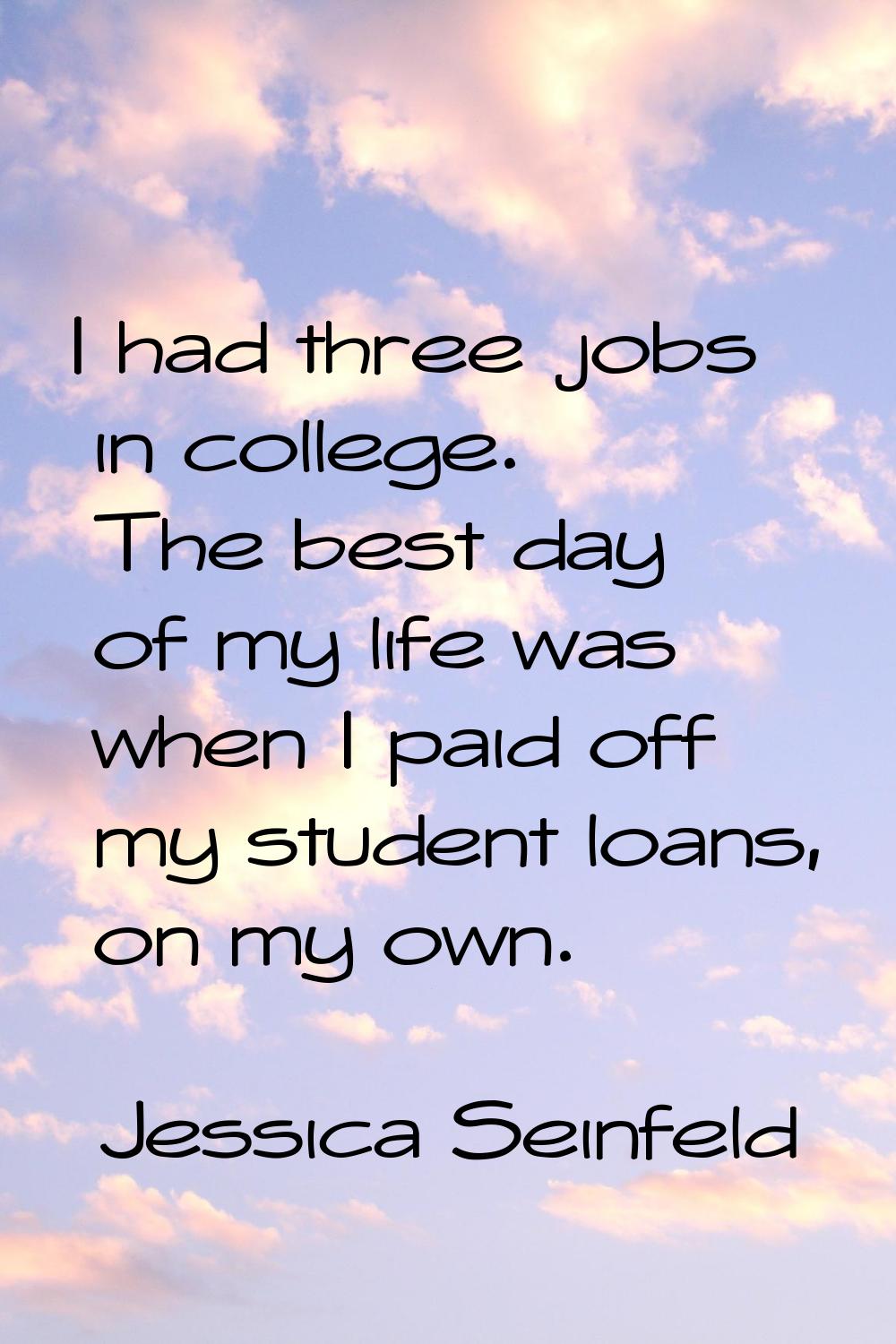 I had three jobs in college. The best day of my life was when I paid off my student loans, on my ow