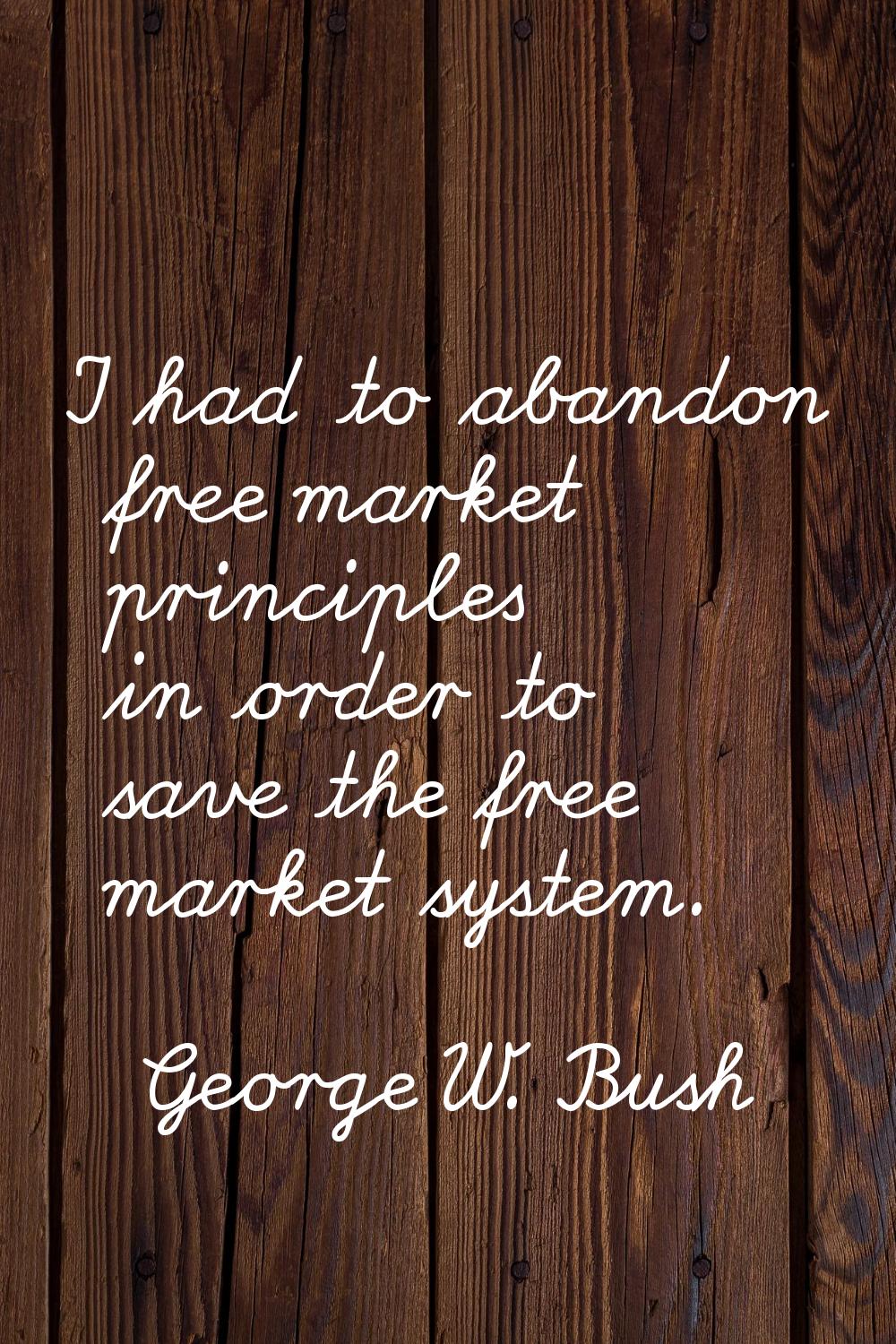 I had to abandon free market principles in order to save the free market system.