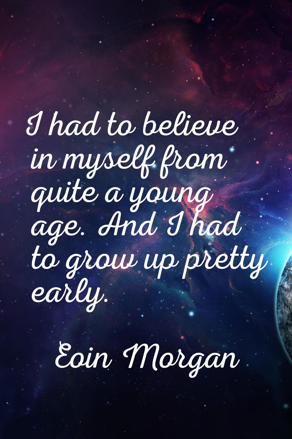 I had to believe in myself from quite a young age. And I had to grow up pretty early.