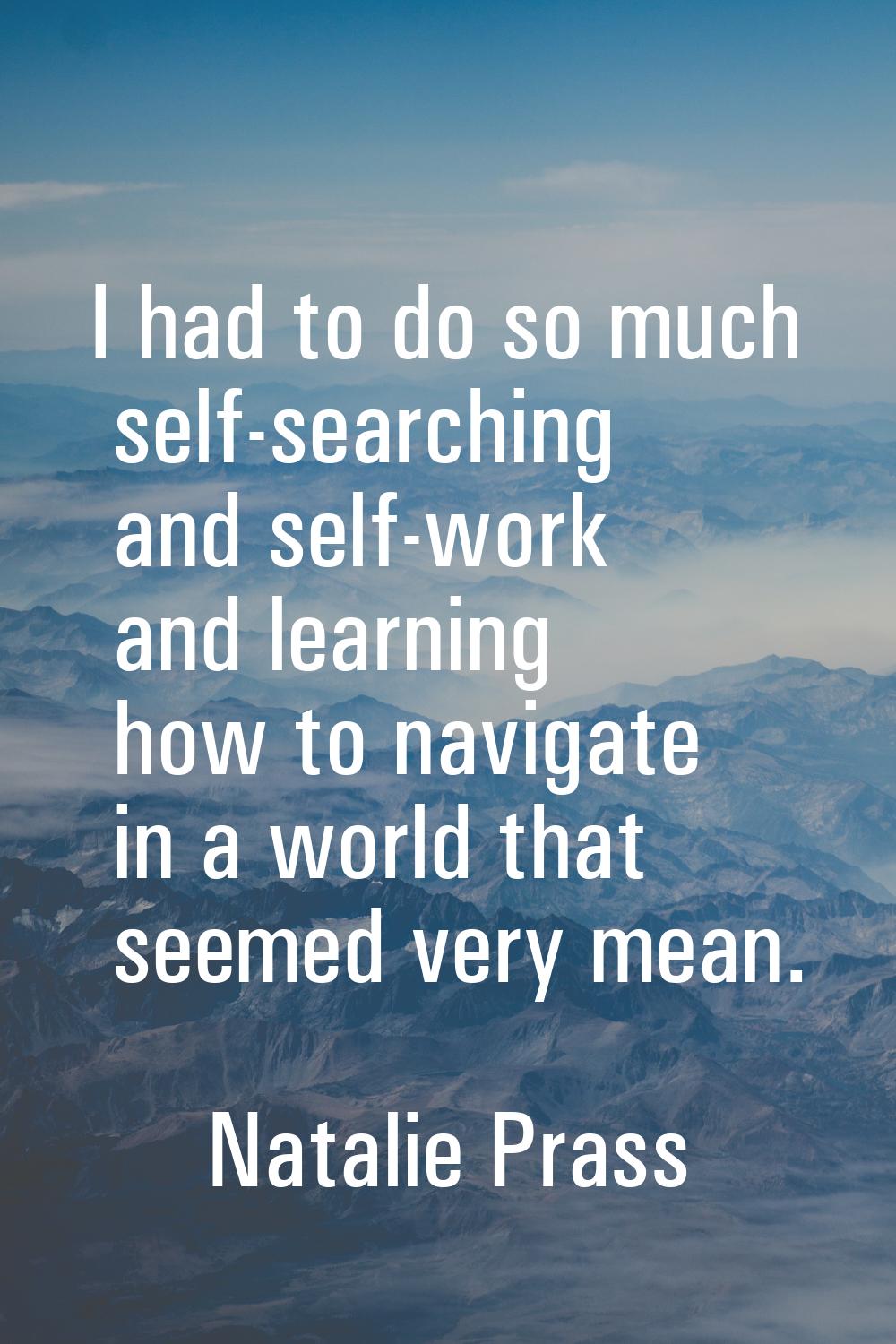 I had to do so much self-searching and self-work and learning how to navigate in a world that seeme