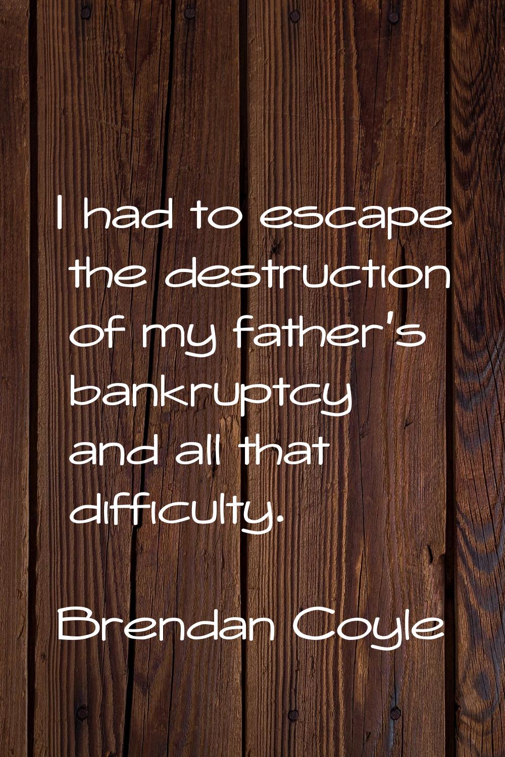 I had to escape the destruction of my father's bankruptcy and all that difficulty.