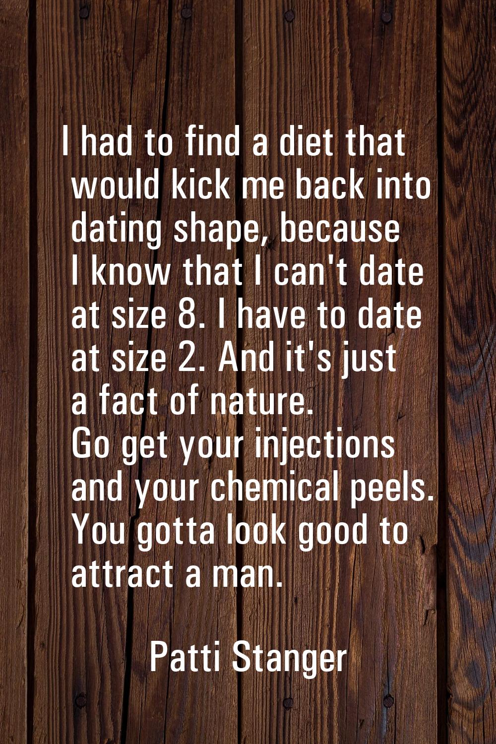 I had to find a diet that would kick me back into dating shape, because I know that I can't date at