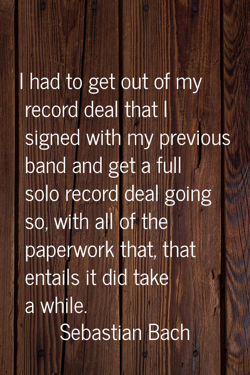 I had to get out of my record deal that I signed with my previous band and get a full solo record d