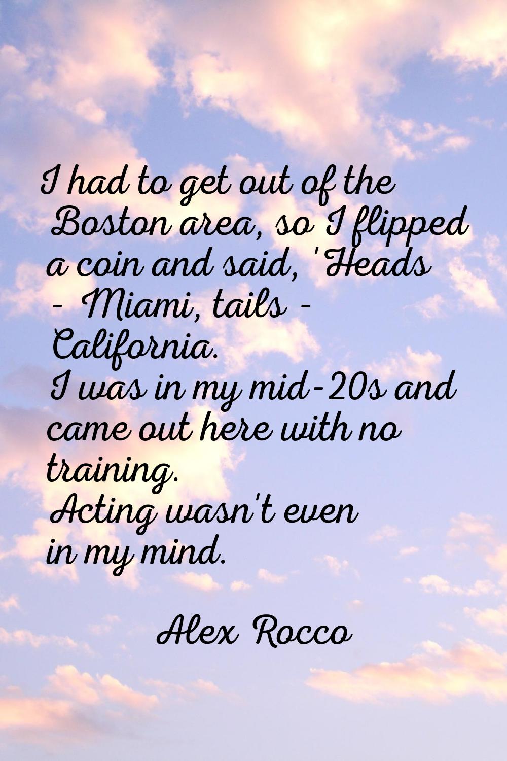 I had to get out of the Boston area, so I flipped a coin and said, 'Heads - Miami, tails - Californ