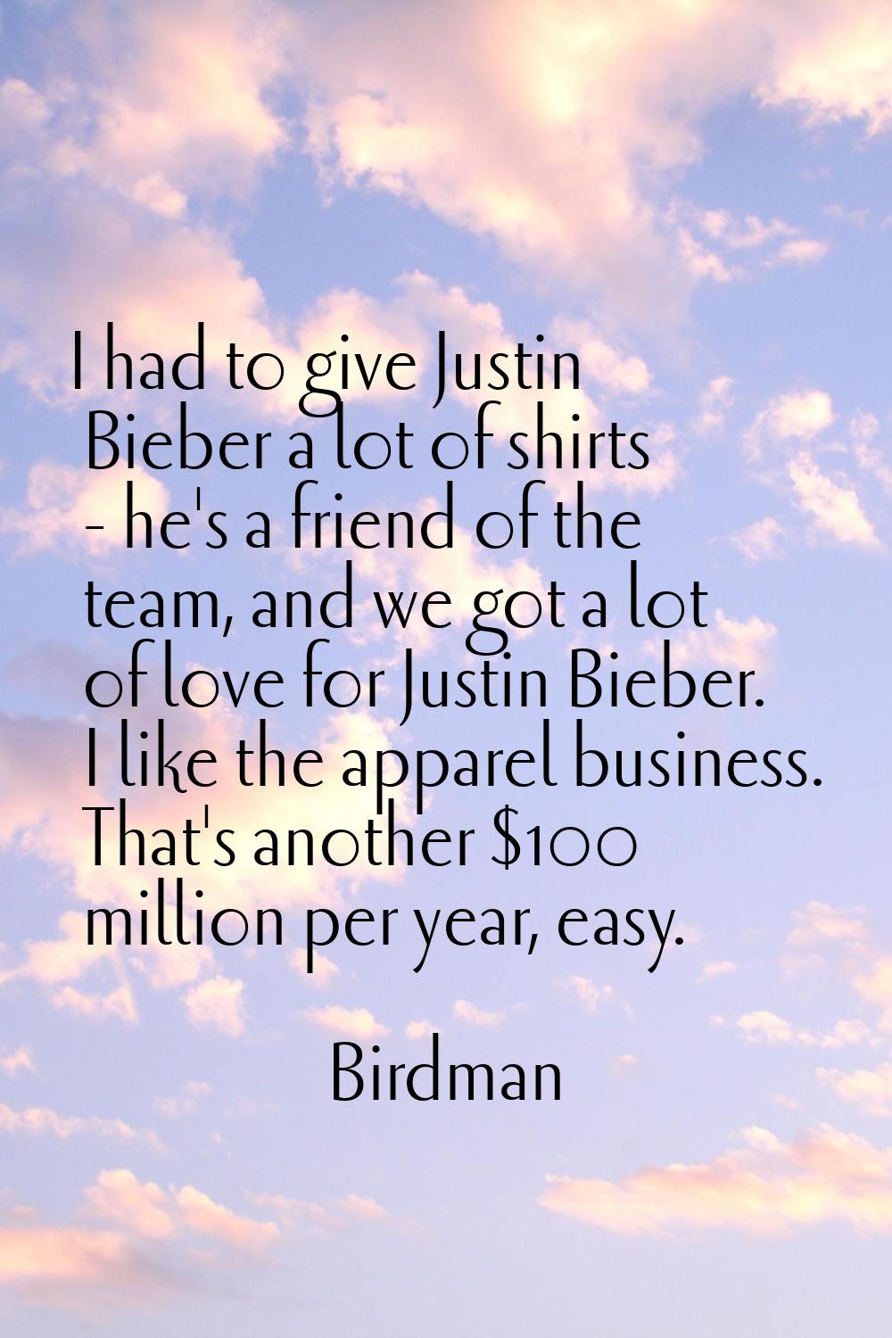 I had to give Justin Bieber a lot of shirts - he's a friend of the team, and we got a lot of love f
