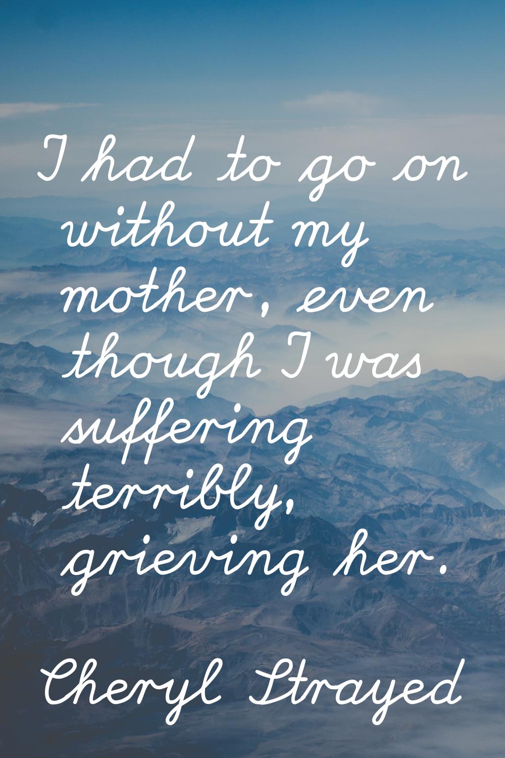 I had to go on without my mother, even though I was suffering terribly, grieving her.