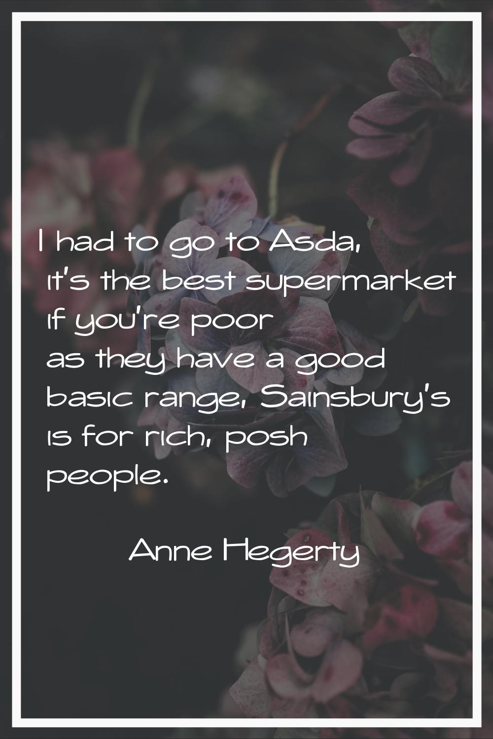 I had to go to Asda, it's the best supermarket if you're poor as they have a good basic range, Sain