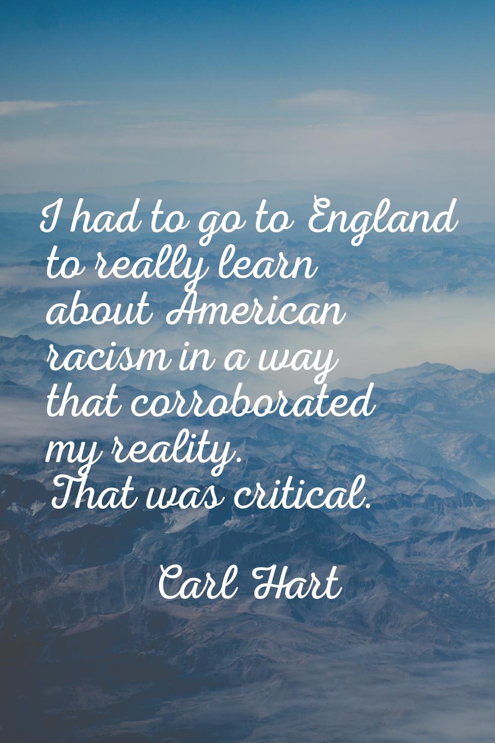 I had to go to England to really learn about American racism in a way that corroborated my reality.