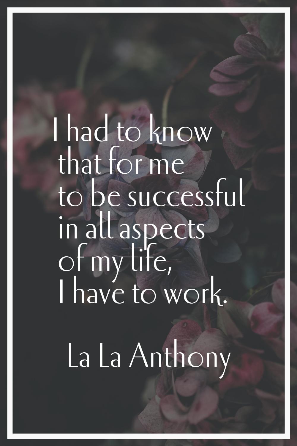 I had to know that for me to be successful in all aspects of my life, I have to work.