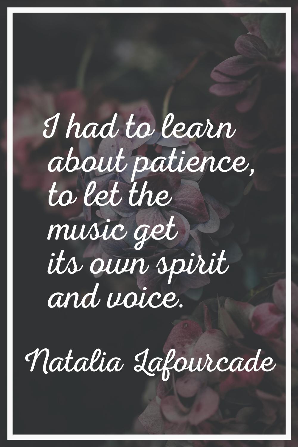 I had to learn about patience, to let the music get its own spirit and voice.