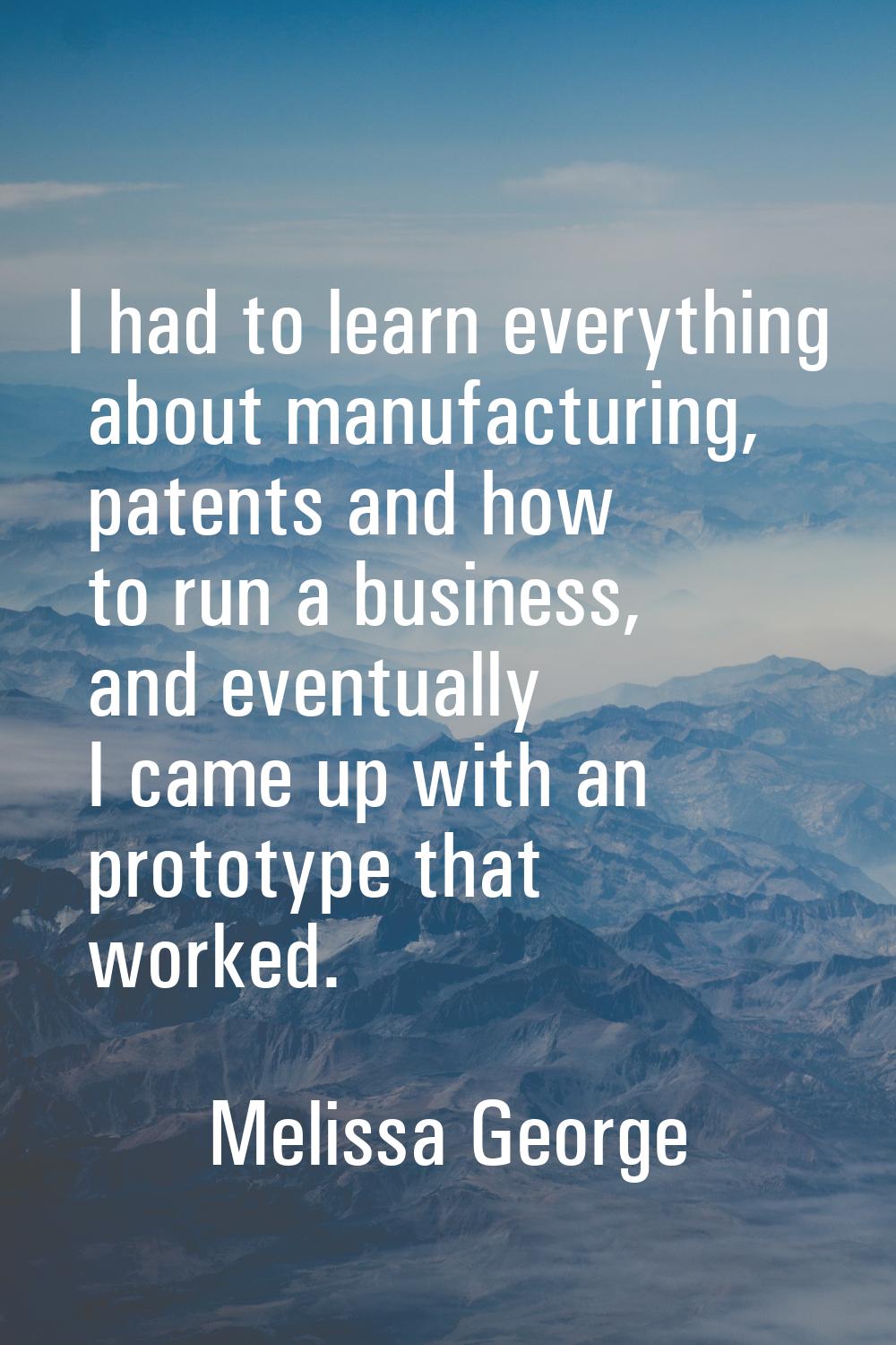 I had to learn everything about manufacturing, patents and how to run a business, and eventually I 