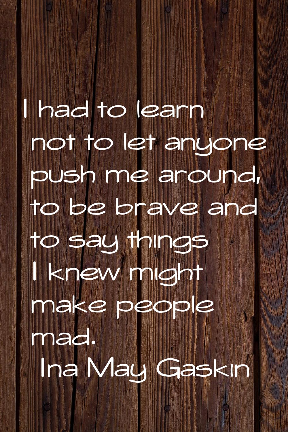 I had to learn not to let anyone push me around, to be brave and to say things I knew might make pe