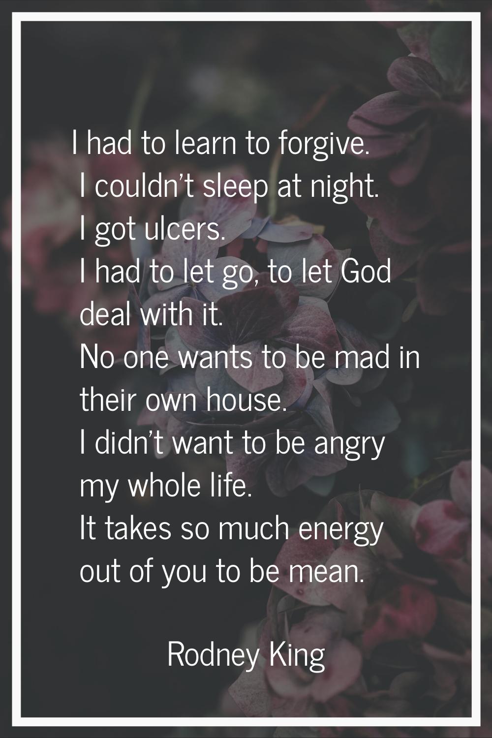 I had to learn to forgive. I couldn't sleep at night. I got ulcers. I had to let go, to let God dea