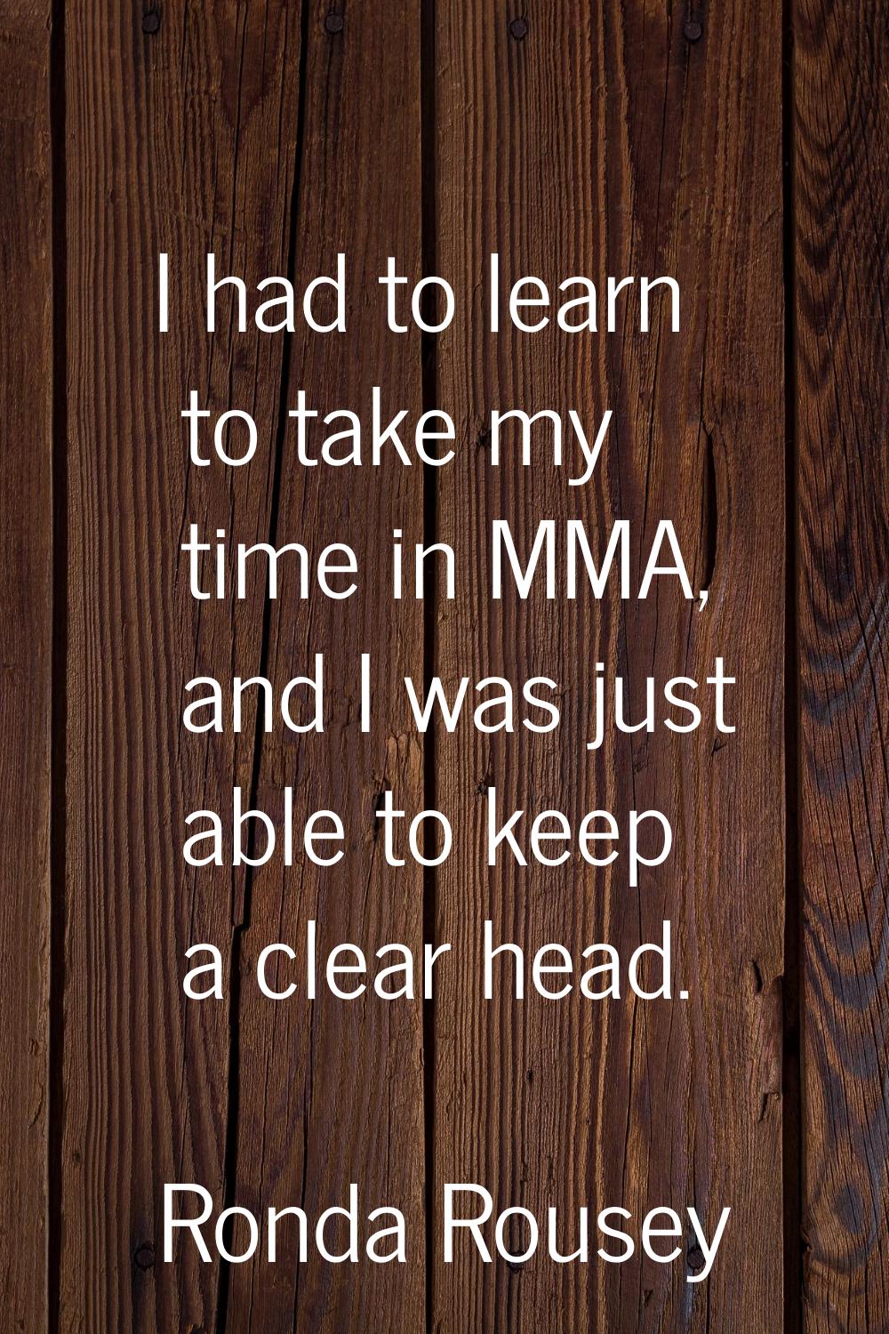 I had to learn to take my time in MMA, and I was just able to keep a clear head.