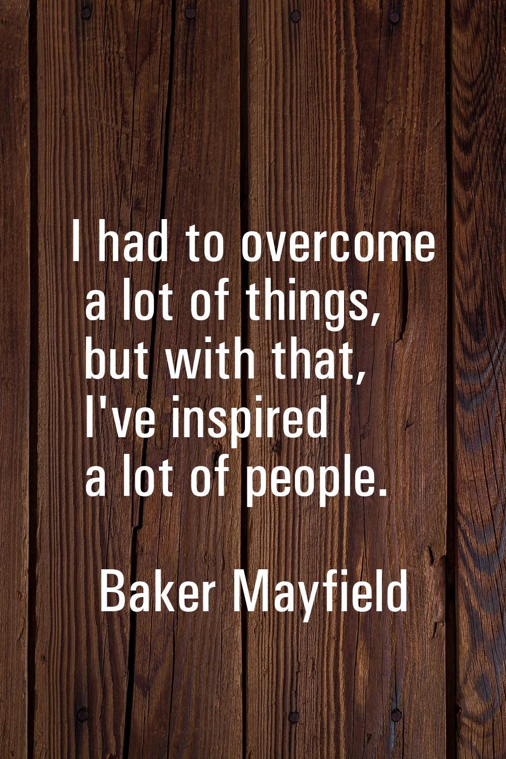 I had to overcome a lot of things, but with that, I've inspired a lot of people.