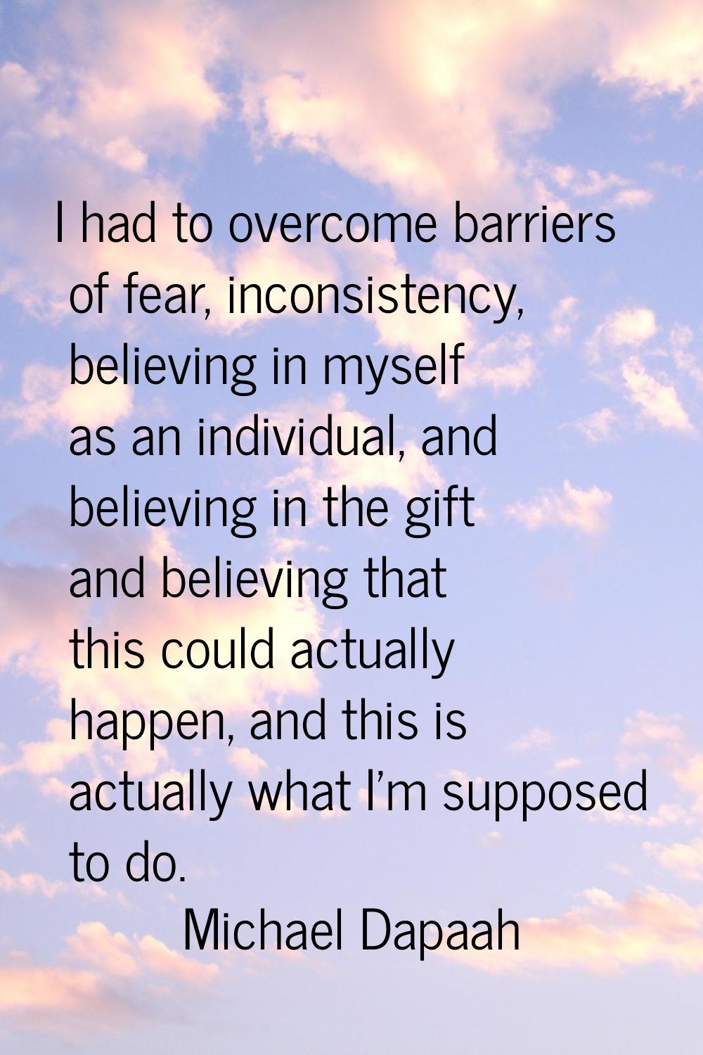 I had to overcome barriers of fear, inconsistency, believing in myself as an individual, and believ