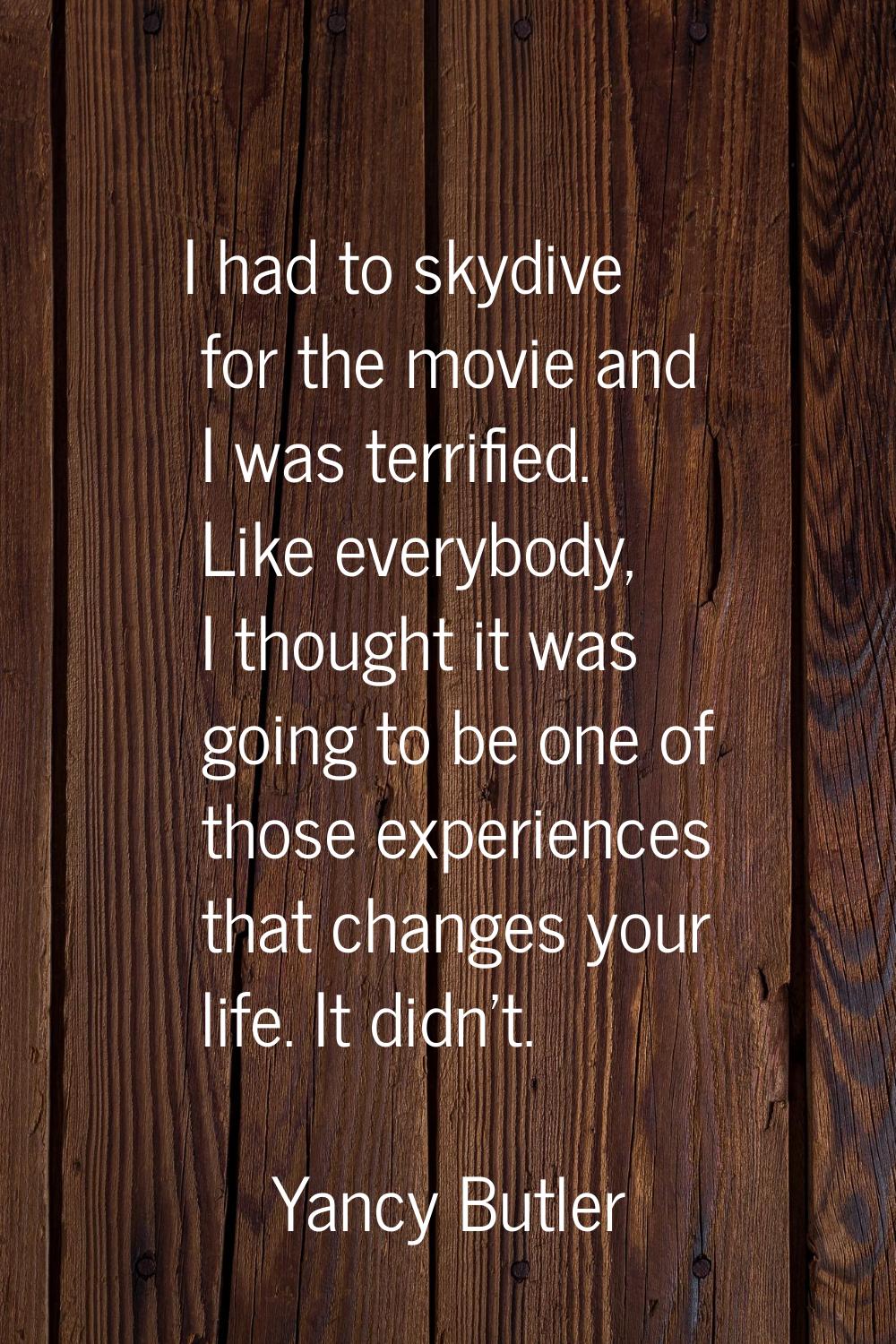 I had to skydive for the movie and I was terrified. Like everybody, I thought it was going to be on