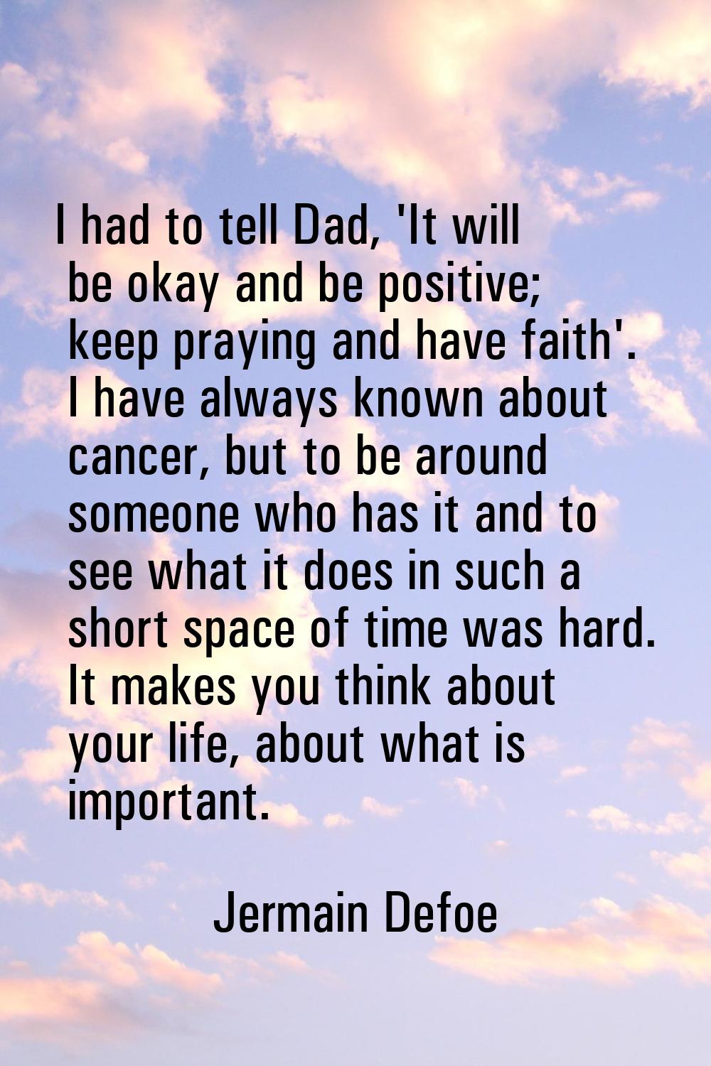 I had to tell Dad, 'It will be okay and be positive; keep praying and have faith'. I have always kn