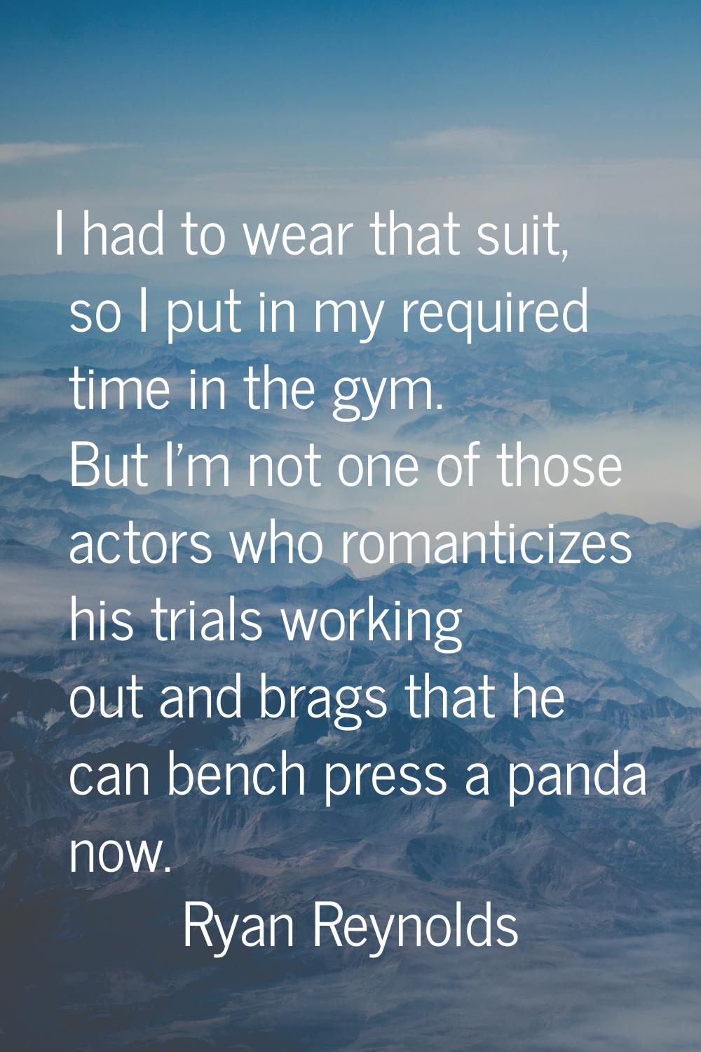 I had to wear that suit, so I put in my required time in the gym. But I'm not one of those actors w