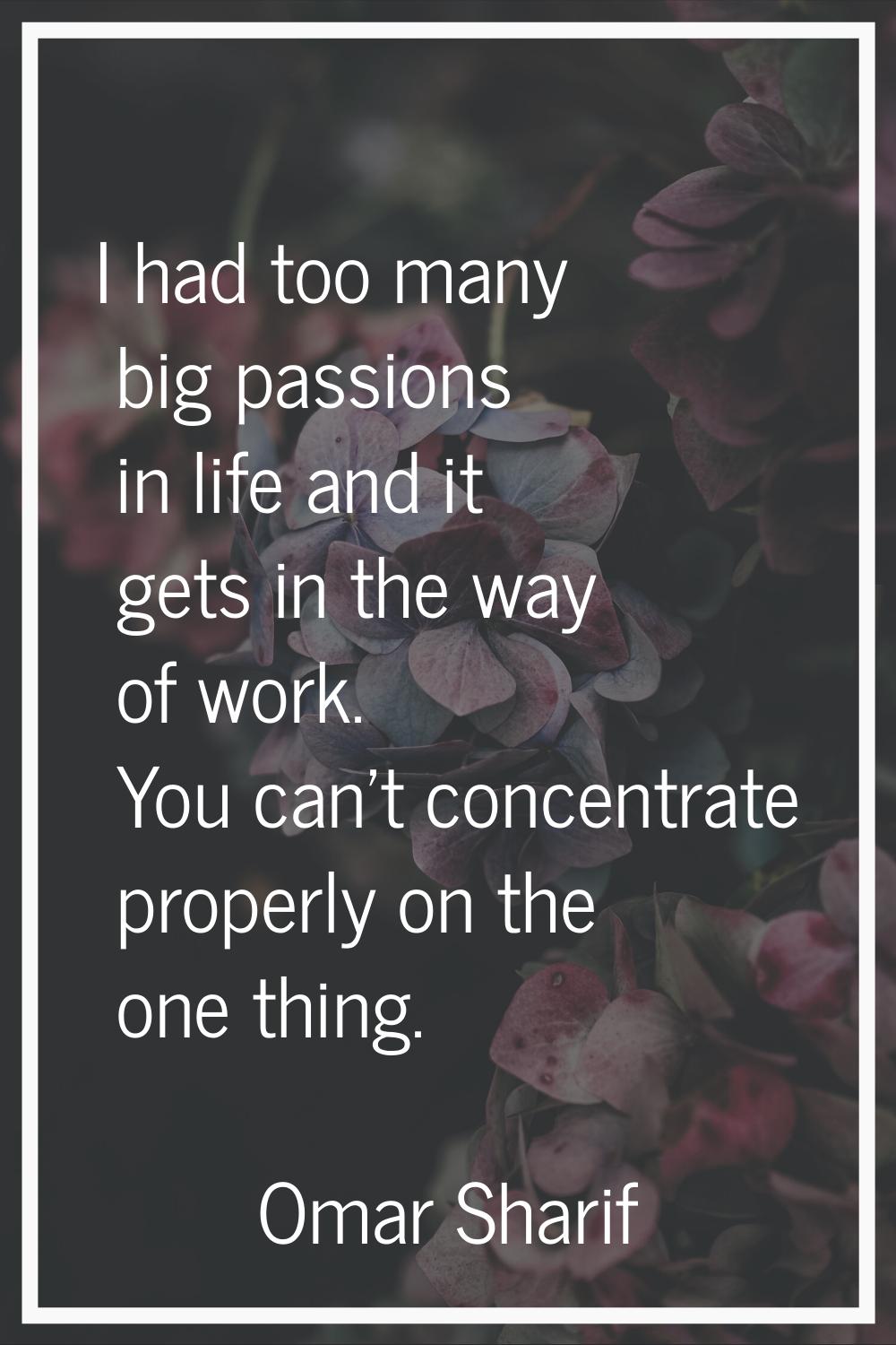 I had too many big passions in life and it gets in the way of work. You can't concentrate properly 