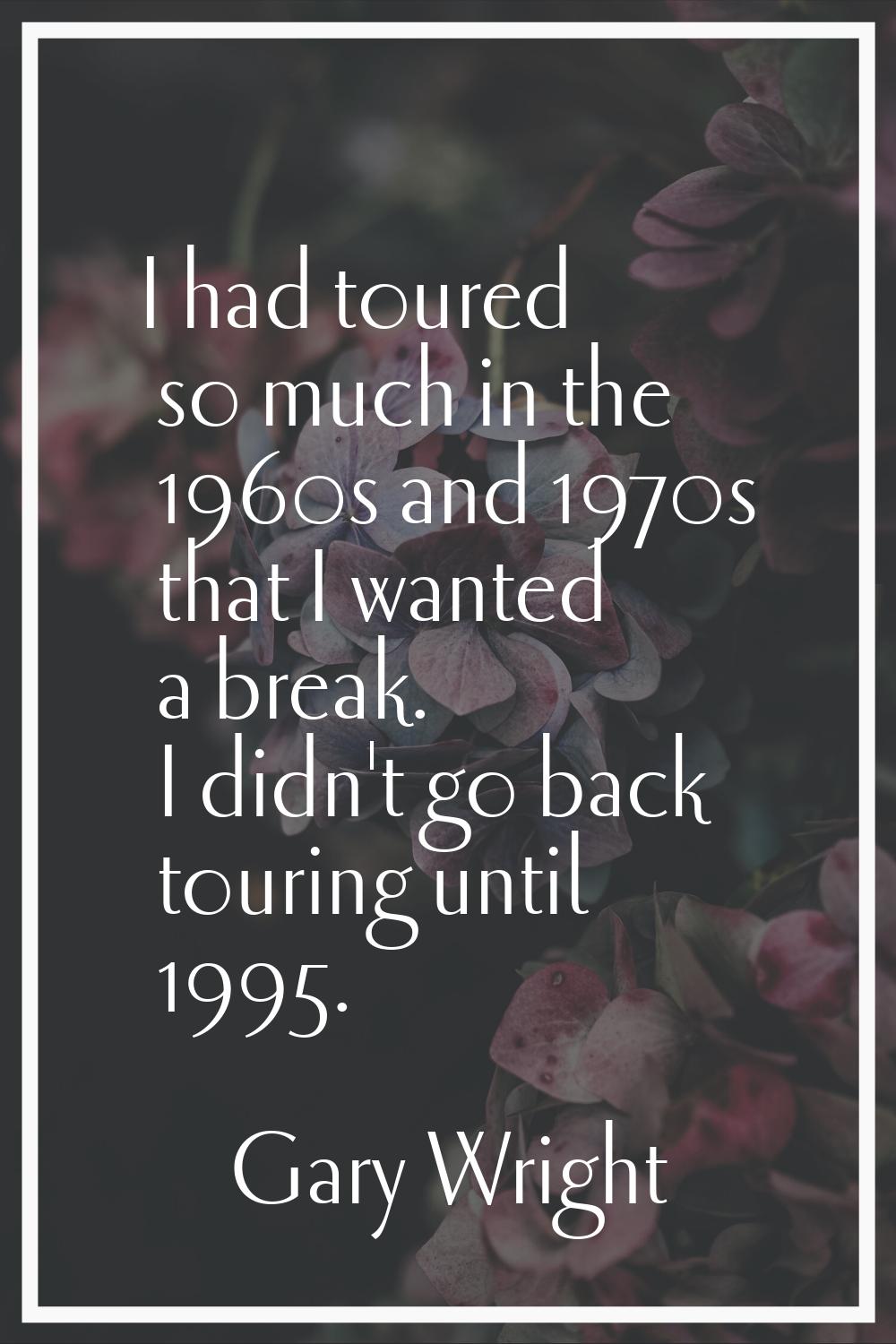 I had toured so much in the 1960s and 1970s that I wanted a break. I didn't go back touring until 1