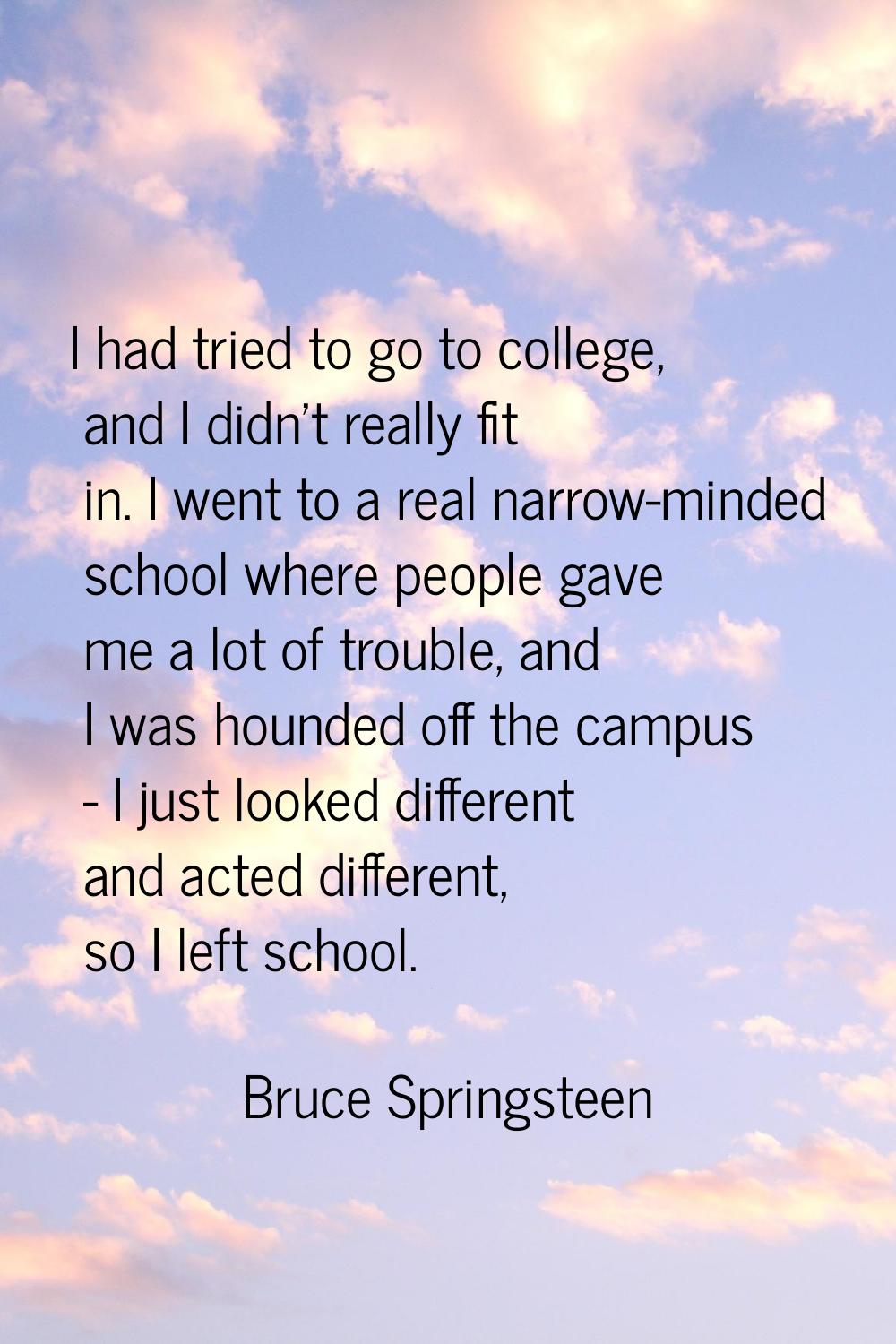 I had tried to go to college, and I didn't really fit in. I went to a real narrow-minded school whe