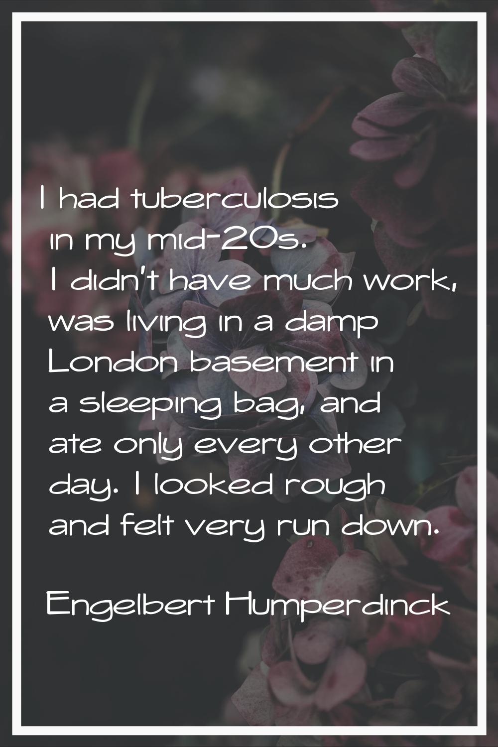 I had tuberculosis in my mid-20s. I didn't have much work, was living in a damp London basement in 