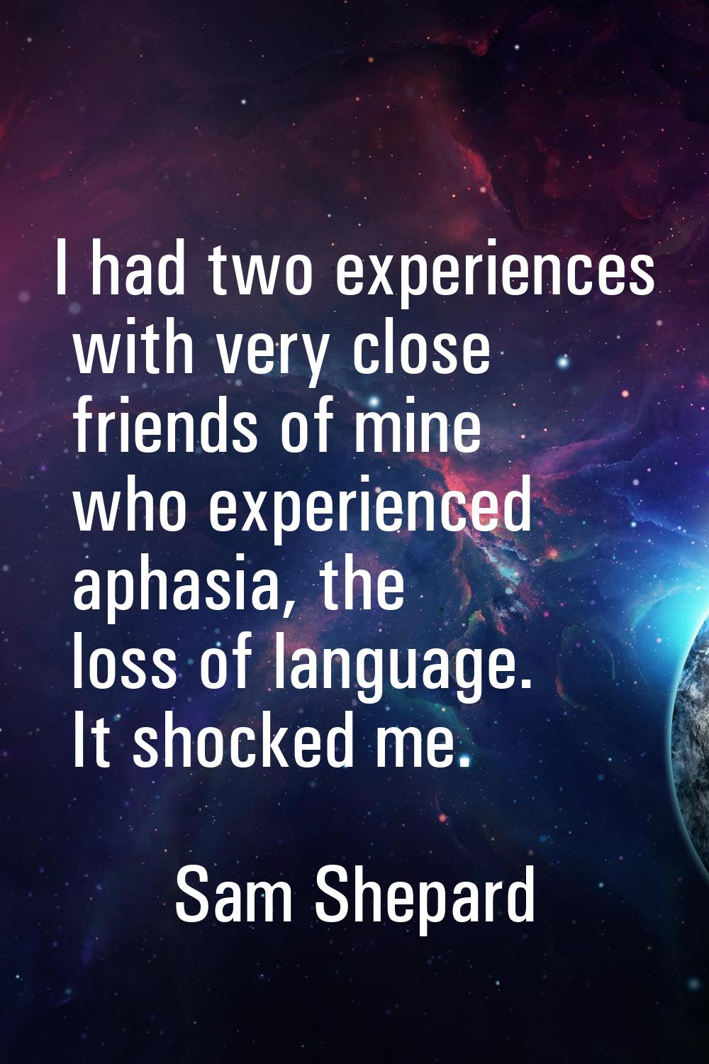 I had two experiences with very close friends of mine who experienced aphasia, the loss of language