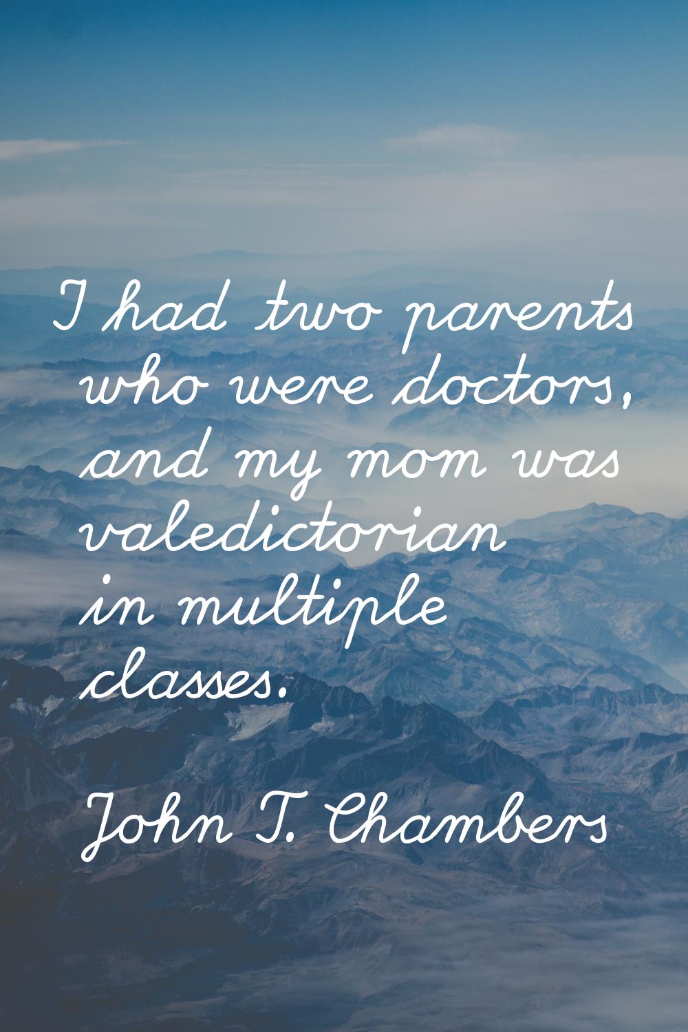 I had two parents who were doctors, and my mom was valedictorian in multiple classes.