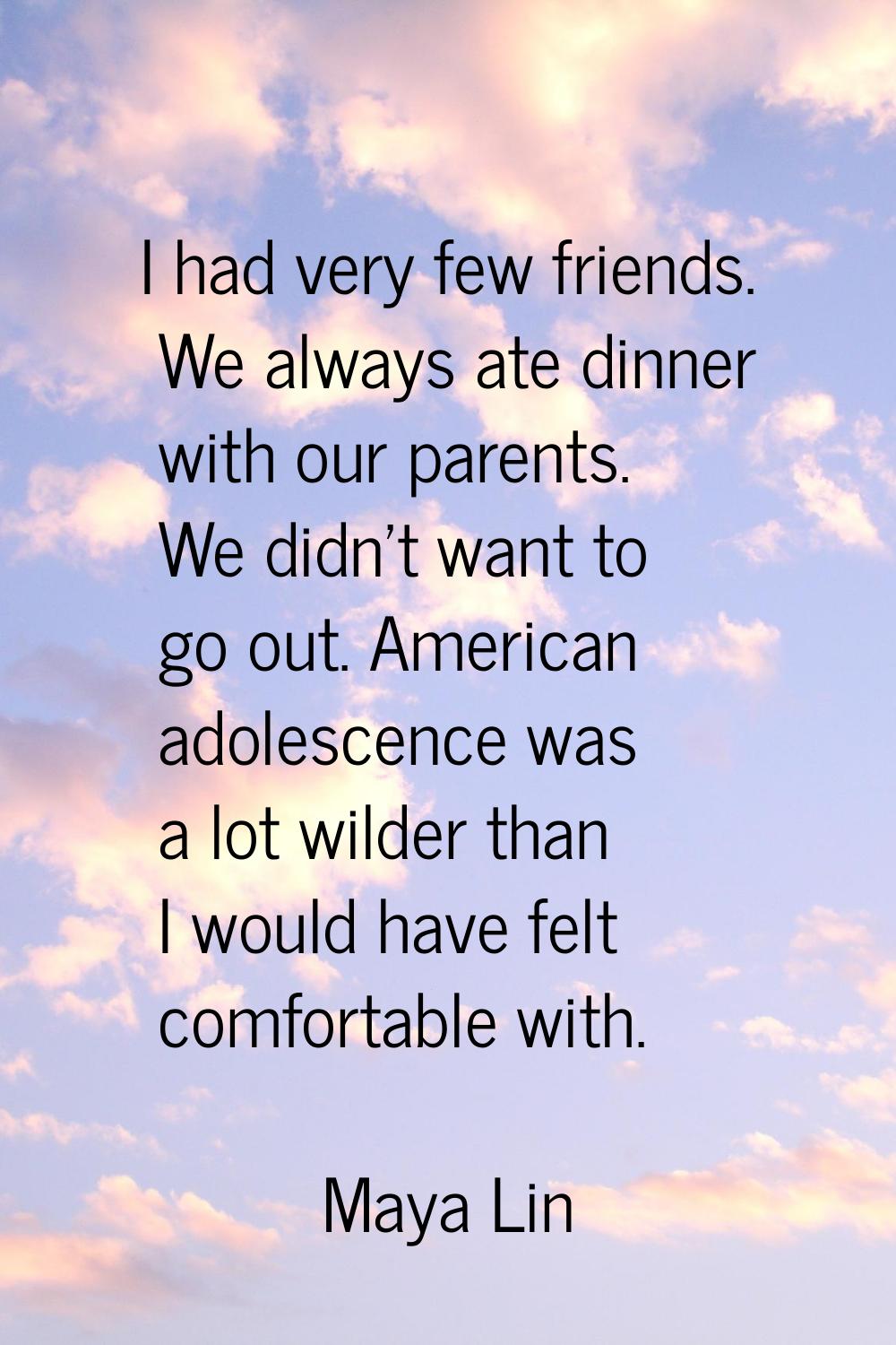 I had very few friends. We always ate dinner with our parents. We didn't want to go out. American a