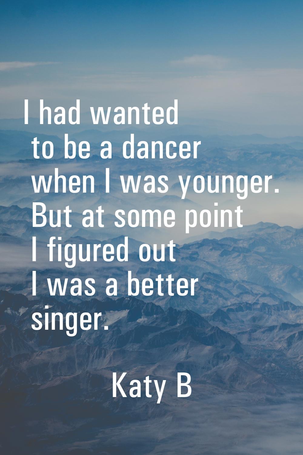 I had wanted to be a dancer when I was younger. But at some point I figured out I was a better sing