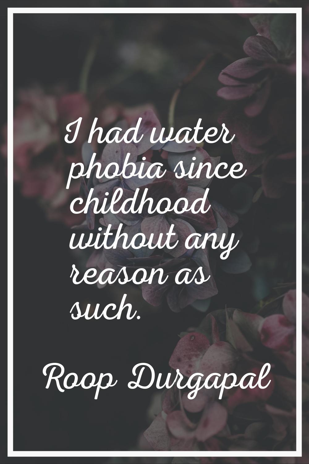 I had water phobia since childhood without any reason as such.