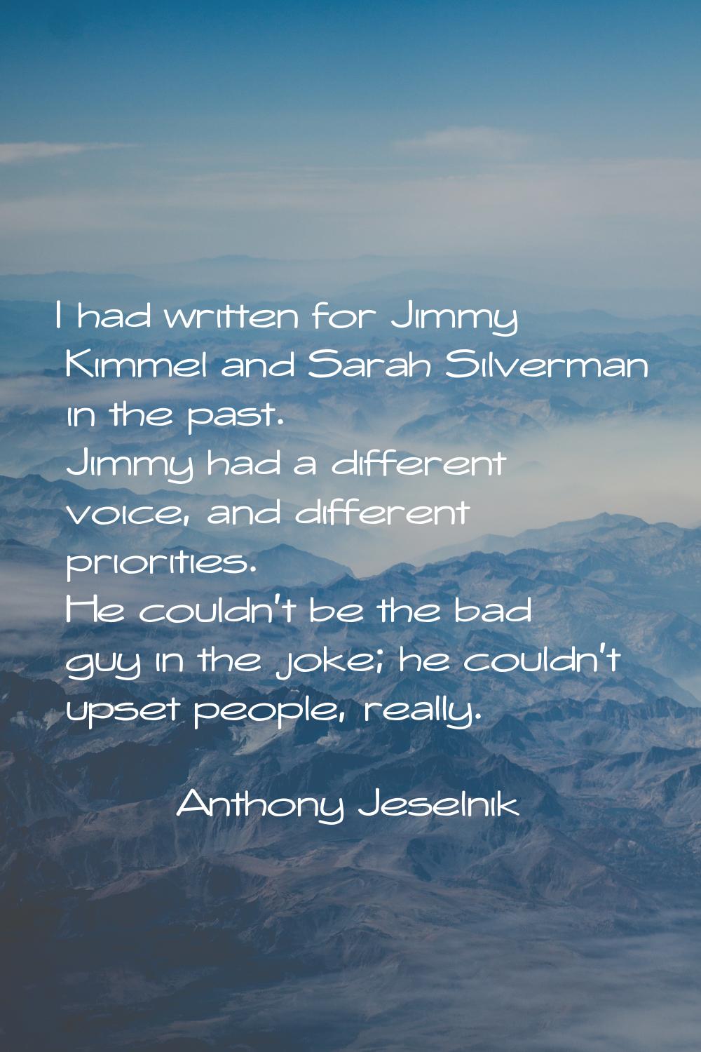 I had written for Jimmy Kimmel and Sarah Silverman in the past. Jimmy had a different voice, and di